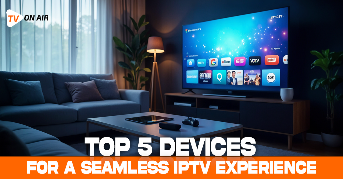 Top 5 Devices for a Seamless IPTV Experience